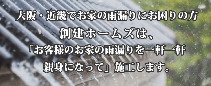 大阪・近畿でお家の雨漏りにお困りの方 創建ホームズは「お客様のお家の雨漏りを一軒一軒、親身になって」施工します。