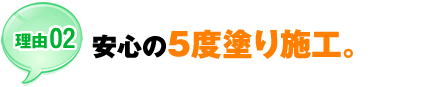 【理由02】安心の5度塗り施工。