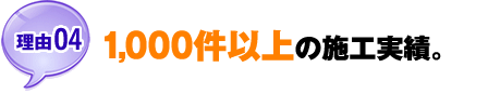 【理由04】1,000件以上の施工実績。