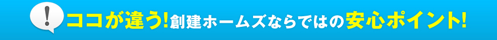 ココが違う！創建ホームズならではの安心ポイント！